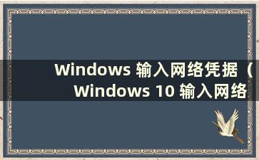 Windows 输入网络凭据（Windows 10 输入网络凭据）